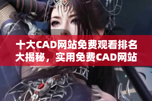 十大CAD網(wǎng)站免費觀看排名大揭秘，實用免費CAD網(wǎng)站推薦