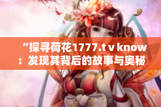 “探尋荷花1777.tⅴknow：發(fā)現(xiàn)其背后的故事與奧秘”