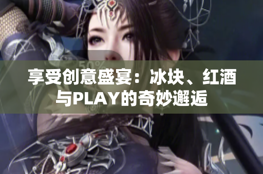 享受創(chuàng)意盛宴：冰塊、紅酒與PLAY的奇妙邂逅