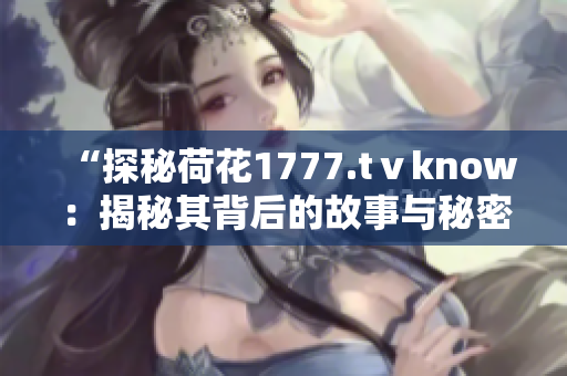 “探秘荷花1777.tⅴknow：揭秘其背后的故事與秘密！”