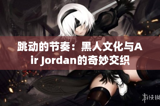 跳動(dòng)的節(jié)奏：黑人文化與Air Jordan的奇妙交織