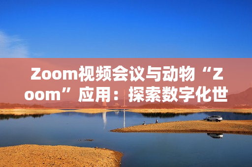 Zoom視頻會議與動(dòng)物“Zoom”應(yīng)用：探索數(shù)字化世界的兩個(gè)不同角落