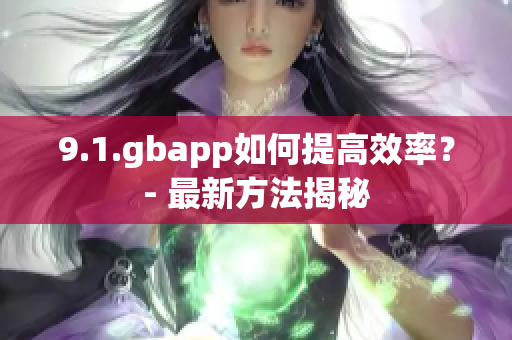 9.1.gbapp如何提高效率？- 最新方法揭秘