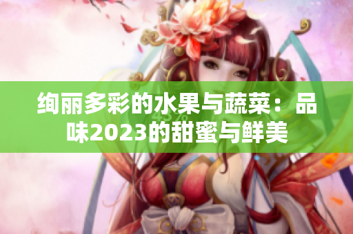 絢麗多彩的水果與蔬菜：品味2023的甜蜜與鮮美