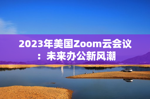 2023年美國Zoom云會議：未來辦公新風(fēng)潮