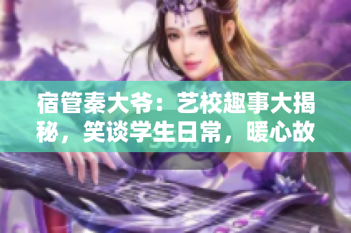 宿管秦大爺：藝校趣事大揭秘，笑談學(xué)生日常，暖心故事溫暖人心