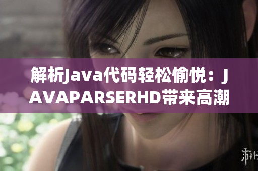 解析Java代碼輕松愉悅：JAVAPARSERHD帶來(lái)高潮【精選解析工具】