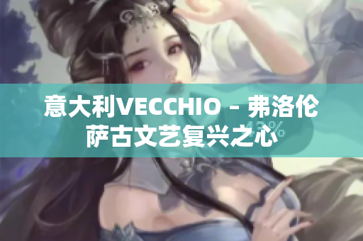 意大利VECCHIO – 弗洛倫薩古文藝復(fù)興之心