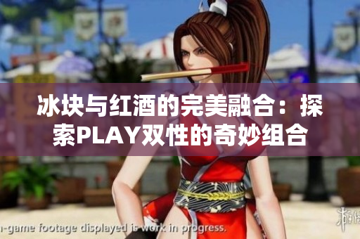 冰塊與紅酒的完美融合：探索PLAY雙性的奇妙組合