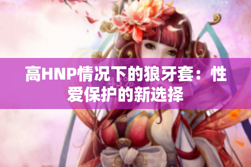 高HNP情況下的狼牙套：性愛(ài)保護(hù)的新選擇