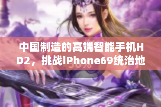 中國制造的高端智能手機(jī)HD2，挑戰(zhàn)iPhone69統(tǒng)治地位