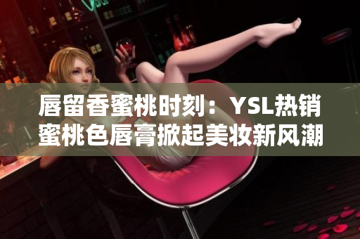 唇留香蜜桃時刻：YSL熱銷蜜桃色唇膏掀起美妝新風(fēng)潮