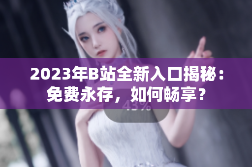 2023年B站全新入口揭秘：免費(fèi)永存，如何暢享？