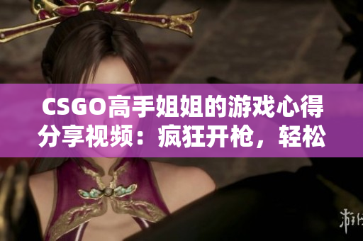 CSGO高手姐姐的游戲心得分享視頻：瘋狂開(kāi)槍，輕松擊敗敵人