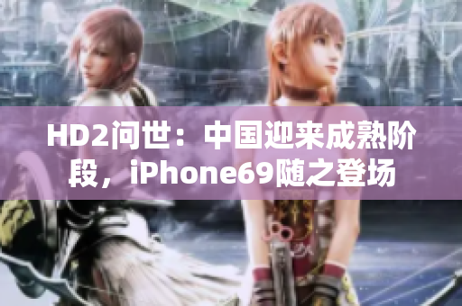 HD2問世：中國迎來成熟階段，iPhone69隨之登場