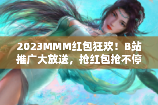 2023MMM紅包狂歡！B站推廣大放送，搶紅包搶不停