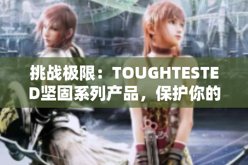 挑戰(zhàn)極限：TOUGHTESTED堅(jiān)固系列產(chǎn)品，保護(hù)你的設(shè)備