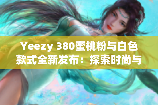 Yeezy 380蜜桃粉與白色款式全新發(fā)布：探索時(shí)尚與舒適的完美結(jié)合