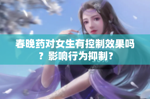 春晚藥對(duì)女生有控制效果嗎？影響行為抑制？