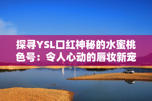 探尋YSL口紅神秘的水蜜桃色號：令人心動的唇妝新寵