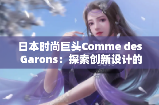 日本時尚巨頭Comme des Garons：探索創(chuàng)新設(shè)計的魅力與影響力