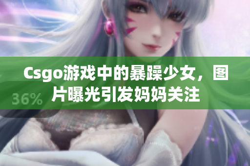 Csgo游戲中的暴躁少女，圖片曝光引發(fā)媽媽關(guān)注