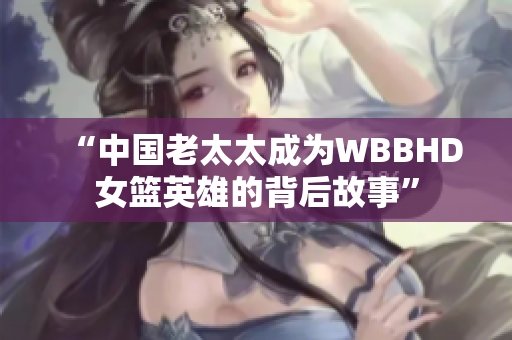 “中國(guó)老太太成為WBBHD女籃英雄的背后故事”