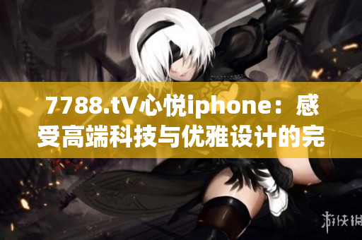 7788.t∨心悅iphone：感受高端科技與優(yōu)雅設(shè)計(jì)的完美融合