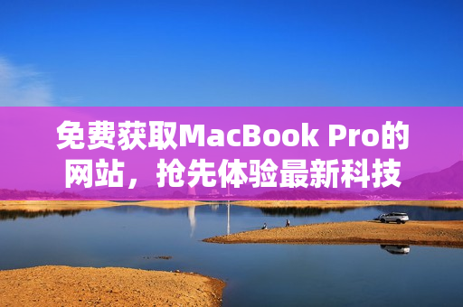 免費(fèi)獲取MacBook Pro的網(wǎng)站，搶先體驗(yàn)最新科技