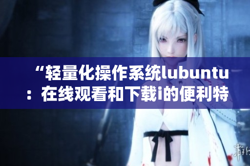 “輕量化操作系統(tǒng)lubuntu：在線觀看和下載i的便利特性”