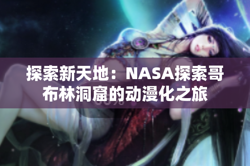 探索新天地：NASA探索哥布林洞窟的動(dòng)漫化之旅