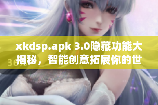 xkdsp.apk 3.0隱藏功能大揭秘，智能創(chuàng)意拓展你的世界