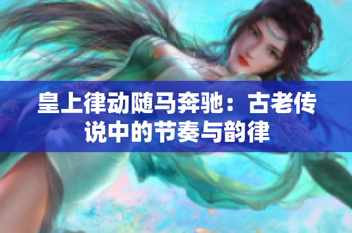 皇上律動隨馬奔馳：古老傳說中的節(jié)奏與韻律