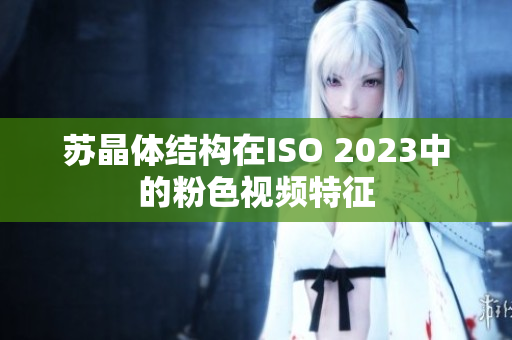 蘇晶體結(jié)構(gòu)在ISO 2023中的粉色視頻特征