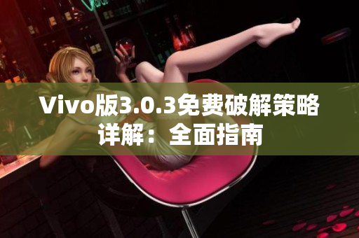 Vivo版3.0.3免費(fèi)破解策略詳解：全面指南