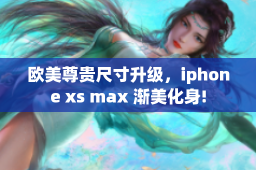 歐美尊貴尺寸升級，iphone xs max 漸美化身!