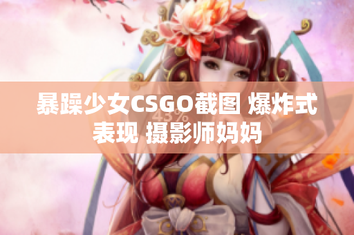 暴躁少女CSGO截圖 爆炸式表現(xiàn) 攝影師媽媽