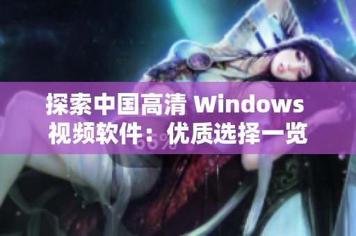 探索中國高清 Windows 視頻軟件：優(yōu)質(zhì)選擇一覽