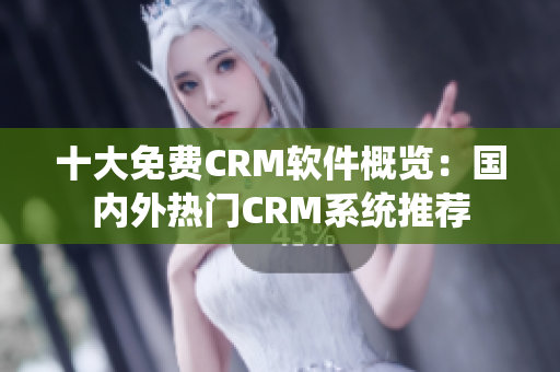 十大免費(fèi)CRM軟件概覽：國內(nèi)外熱門CRM系統(tǒng)推薦