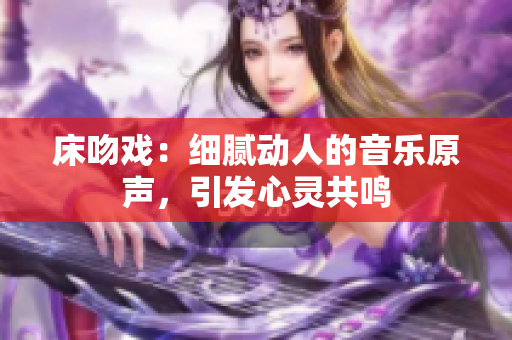 床吻戲：細(xì)膩動(dòng)人的音樂原聲，引發(fā)心靈共鳴