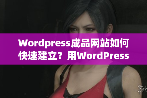 Wordpress成品網(wǎng)站如何快速建立？用WordPress輕松打造完美網(wǎng)站