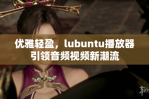 優(yōu)雅輕盈，lubuntu播放器引領(lǐng)音頻視頻新潮流