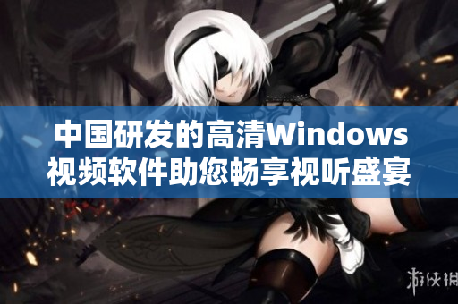 中國(guó)研發(fā)的高清Windows視頻軟件助您暢享視聽盛宴