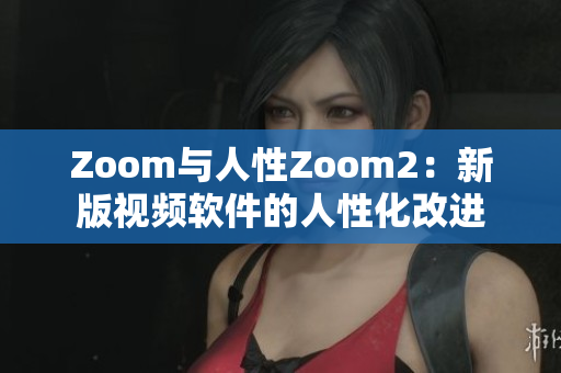 Zoom與人性Zoom2：新版視頻軟件的人性化改進(jìn)