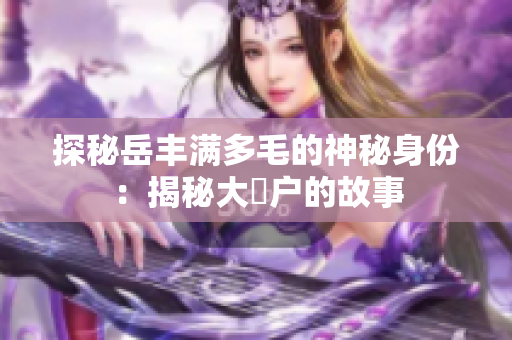 探秘岳豐滿多毛的神秘身份：揭秘大隂戶的故事