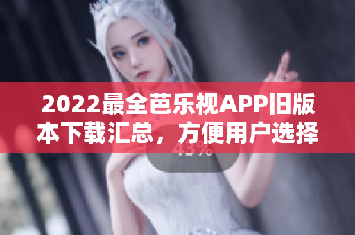 2022最全芭樂視APP舊版本下載匯總，方便用戶選擇適配自己設備的舊版本