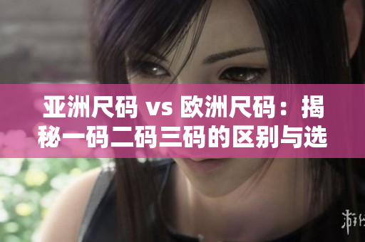 亞洲尺碼 vs 歐洲尺碼：揭秘一碼二碼三碼的區(qū)別與選擇技巧