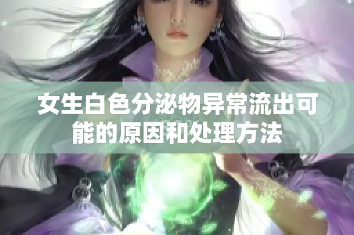 女生白色分泌物異常流出可能的原因和處理方法