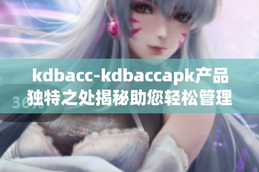 kdbacc-kdbaccapk產(chǎn)品獨(dú)特之處揭秘助您輕松管理賬戶