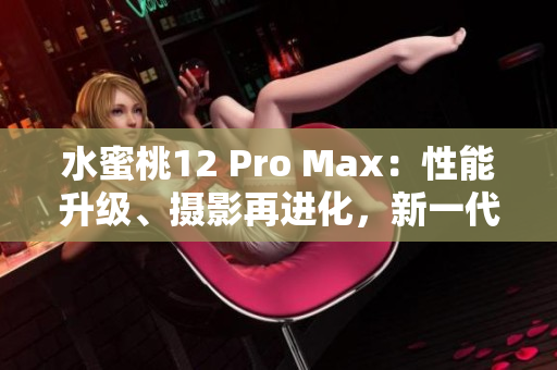 水蜜桃12 Pro Max：性能升級(jí)、攝影再進(jìn)化，新一代旗艦手機(jī)火爆登場(chǎng)